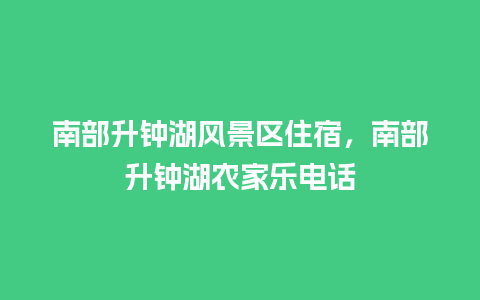 南部升钟湖风景区住宿，南部升钟湖农家乐电话