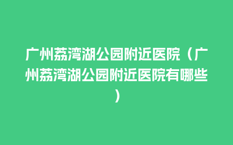 广州荔湾湖公园附近医院（广州荔湾湖公园附近医院有哪些）