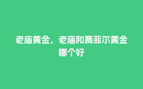 老庙黄金，老庙和赛菲尔黄金哪个好