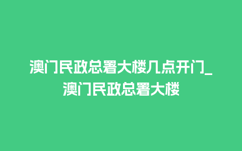 澳门民政总署大楼几点开门_澳门民政总署大楼