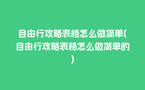 自由行攻略表格怎么做简单(自由行攻略表格怎么做简单的)