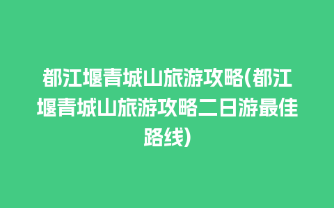 都江堰青城山旅游攻略(都江堰青城山旅游攻略二日游最佳路线)