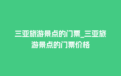 三亚旅游景点的门票_三亚旅游景点的门票价格