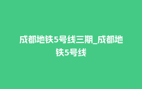 成都地铁5号线三期_成都地铁5号线