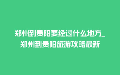 郑州到贵阳要经过什么地方_郑州到贵阳旅游攻略最新