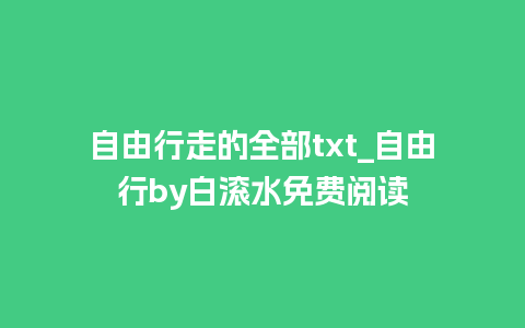 自由行走的全部txt_自由行by白滚水免费阅读