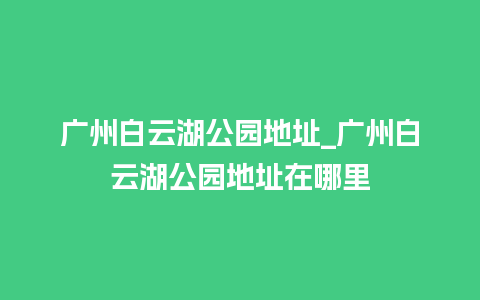 广州白云湖公园地址_广州白云湖公园地址在哪里