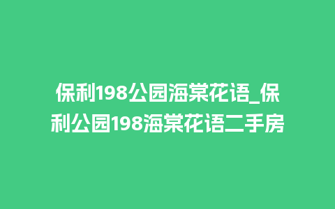 保利198公园海棠花语_保利公园198海棠花语二手房