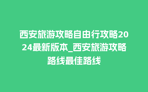 西安旅游攻略自由行攻略2024最新版本_西安旅游攻略路线最佳路线