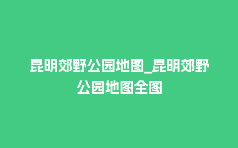 昆明郊野公园地图_昆明郊野公园地图全图