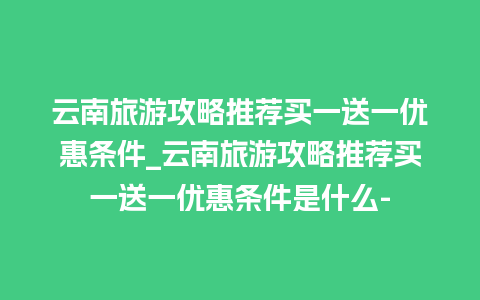 云南旅游攻略推荐买一送一优惠条件_云南旅游攻略推荐买一送一优惠条件是什么-