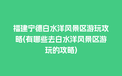 福建宁德白水洋风景区游玩攻略(有哪些去白水洋风景区游玩的攻略)