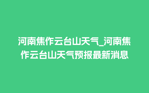 河南焦作云台山天气_河南焦作云台山天气预报最新消息