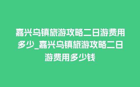 嘉兴乌镇旅游攻略二日游费用多少_嘉兴乌镇旅游攻略二日游费用多少钱