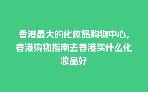 香港最大的化妆品购物中心，香港购物指南去香港买什么化妆品好