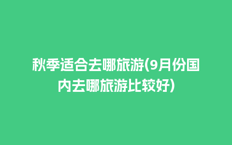 秋季适合去哪旅游(9月份国内去哪旅游比较好)