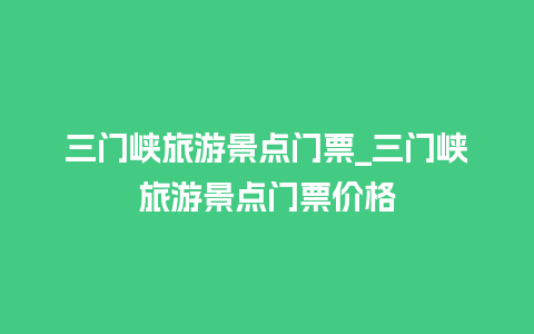 三门峡旅游景点门票_三门峡旅游景点门票价格