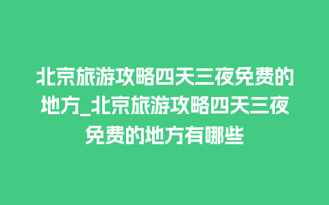 北京旅游攻略四天三夜免费的地方_北京旅游攻略四天三夜免费的地方有哪些