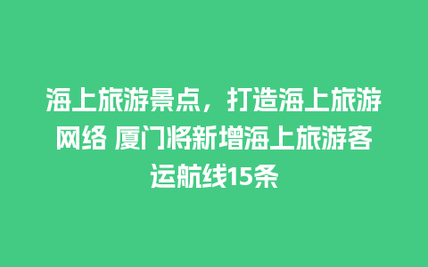 海上旅游景点，打造海上旅游网络 厦门将新增海上旅游客运航线15条