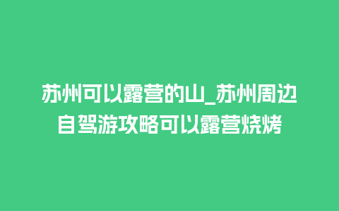 苏州可以露营的山_苏州周边自驾游攻略可以露营烧烤