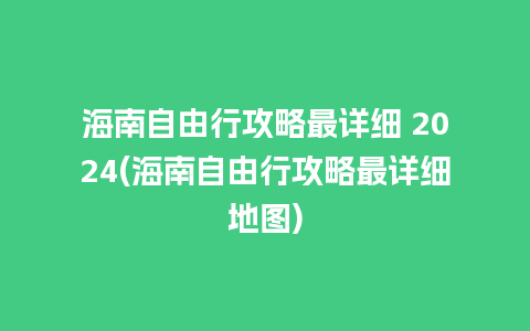 海南自由行攻略最详细 2024(海南自由行攻略最详细地图)