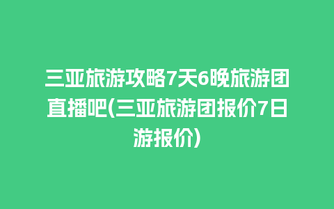 三亚旅游攻略7天6晚旅游团直播吧(三亚旅游团报价7日游报价)