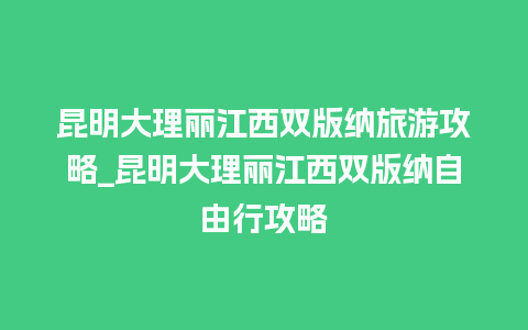 昆明大理丽江西双版纳旅游攻略_昆明大理丽江西双版纳自由行攻略