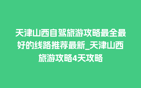 天津山西自驾旅游攻略最全最好的线路推荐最新_天津山西旅游攻略4天攻略