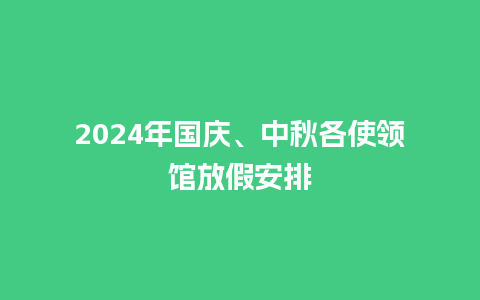 2024年国庆、中秋各使领馆放假安排