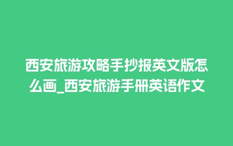 西安旅游攻略手抄报英文版怎么画_西安旅游手册英语作文