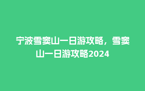 宁波雪窦山一日游攻略，雪窦山一日游攻略2024