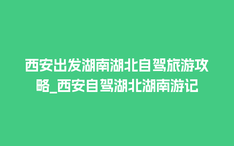 西安出发湖南湖北自驾旅游攻略_西安自驾湖北湖南游记