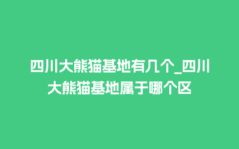 四川大熊猫基地有几个_四川大熊猫基地属于哪个区