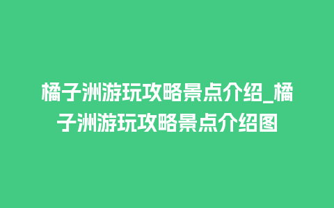 橘子洲游玩攻略景点介绍_橘子洲游玩攻略景点介绍图