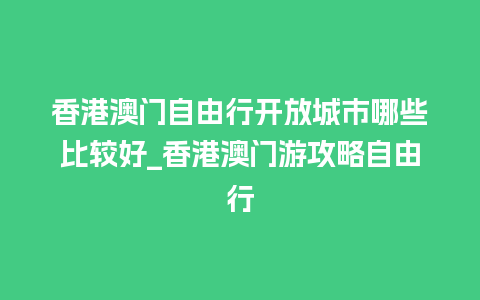 香港澳门自由行开放城市哪些比较好_香港澳门游攻略自由行