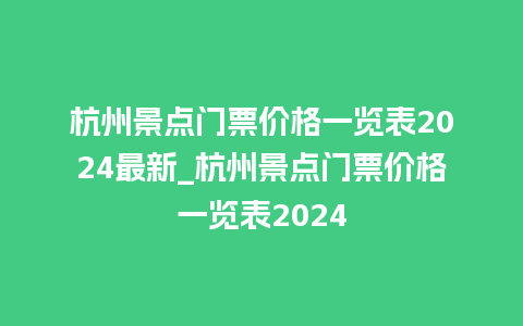 杭州景点门票价格一览表2024最新_杭州景点门票价格一览表2024