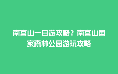 南宫山一日游攻略？南宫山国家森林公园游玩攻略