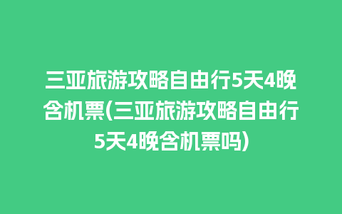 三亚旅游攻略自由行5天4晚含机票(三亚旅游攻略自由行5天4晚含机票吗)