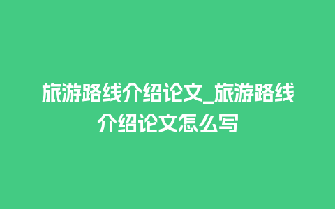 旅游路线介绍论文_旅游路线介绍论文怎么写