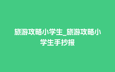 旅游攻略小学生_旅游攻略小学生手抄报