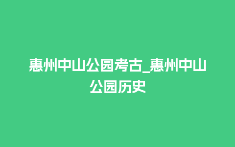 惠州中山公园考古_惠州中山公园历史