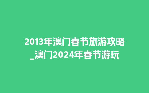 2013年澳门春节旅游攻略_澳门2024年春节游玩