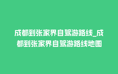 成都到张家界自驾游路线_成都到张家界自驾游路线地图