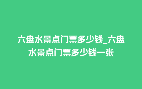 六盘水景点门票多少钱_六盘水景点门票多少钱一张