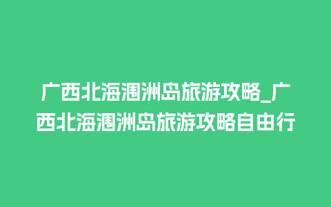 广西北海涠洲岛旅游攻略_广西北海涠洲岛旅游攻略自由行