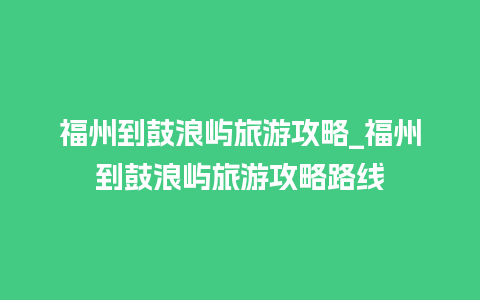 福州到鼓浪屿旅游攻略_福州到鼓浪屿旅游攻略路线