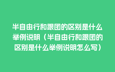 半自由行和跟团的区别是什么举例说明（半自由行和跟团的区别是什么举例说明怎么写）