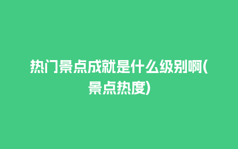 热门景点成就是什么级别啊(景点热度)