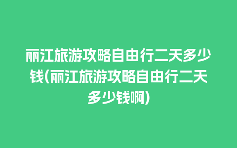 丽江旅游攻略自由行二天多少钱(丽江旅游攻略自由行二天多少钱啊)