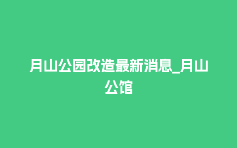 月山公园改造最新消息_月山公馆